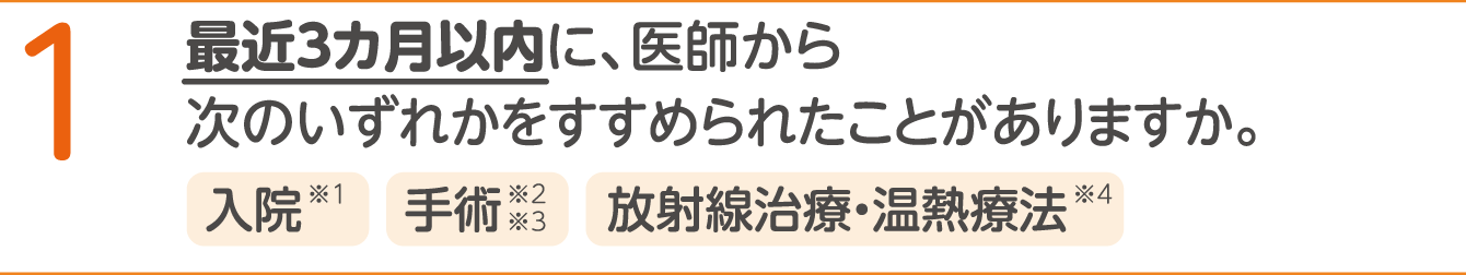 1 最近3か月以内に、医師から次のいずれかをすすめられたことがありますか。 入院※1、手術※2※3、放射線治療・温熱療法※4